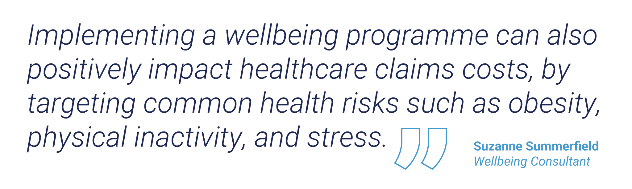 Implementing a wellbeing programme can also positively impact healthcare claims costs, by targeting common health risks such as obesity, physical inactivity, and stress. -Suzanne Summerfield Wellbeing Consultant